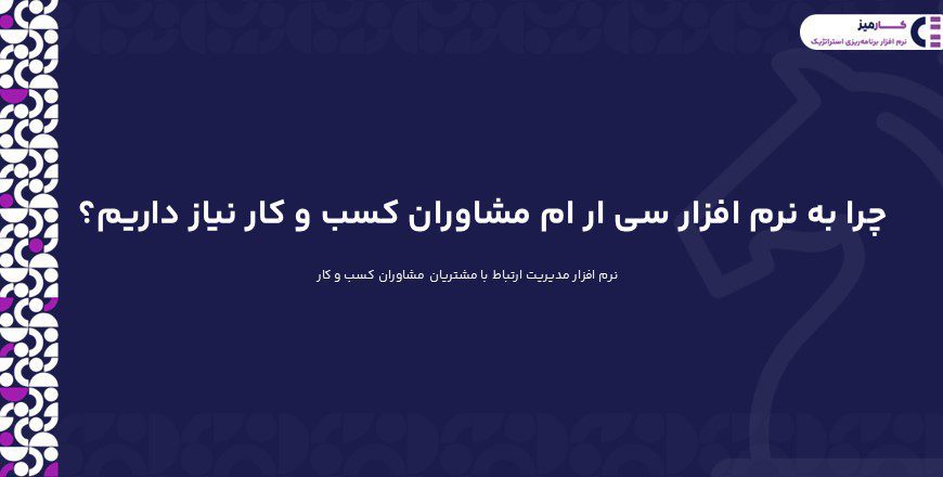 چرا به نرم افزار سی ار ام مشاوران کسب و کار نیاز داریم؟